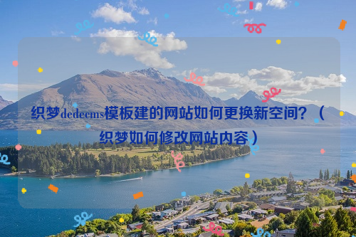 织梦dedecms模板建的网站如何更换新空间？（织梦如何修改网站内容）