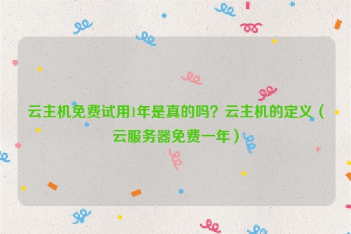云主机免费试用1年是真的吗？云主机的定义（云服务器免费一年）