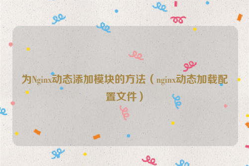 为Nginx动态添加模块的方法（nginx动态加载配置文件）