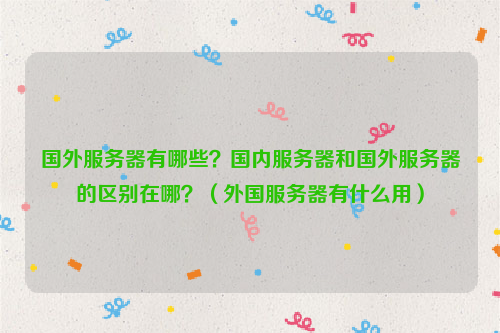 国外服务器有哪些？国内服务器和国外服务器的区别在哪？（外国服务器有什么用）