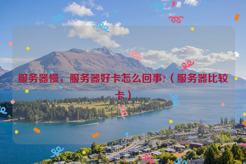 服务器慢，服务器好卡怎么回事?（服务器比较卡）