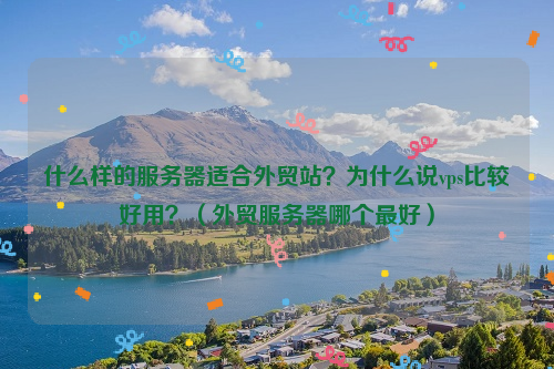 什么样的服务器适合外贸站？为什么说vps比较好用？（外贸服务器哪个最好）