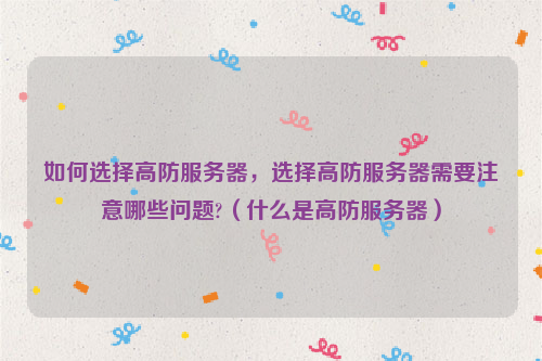 如何选择高防服务器，选择高防服务器需要注意哪些问题?（什么是高防服务器）