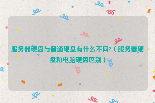 服务器硬盘与普通硬盘有什么不同?（服务器硬盘和电脑硬盘区别）