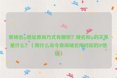 查域名ip地址查询方式有哪些？域名和ip的关系是什么？（用什么命令查询域名所对应的IP地址）