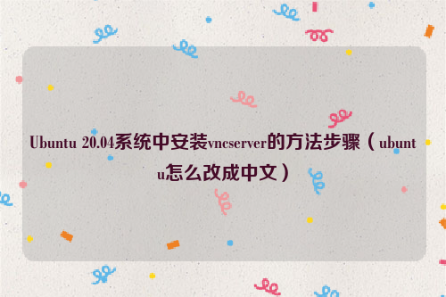 Ubuntu 20.04系统中安装vncserver的方法步骤（ubuntu怎么改成中文）