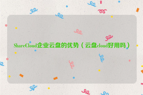 ShareCloud企业云盘的优势（云盘cloud好用吗）