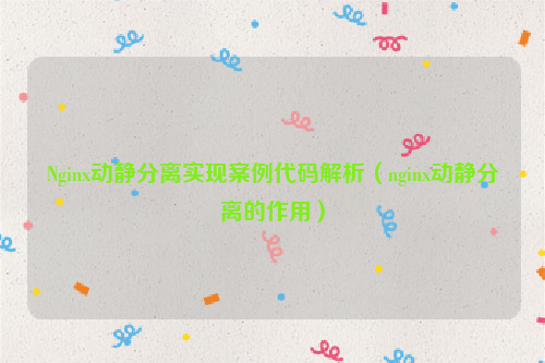 Nginx动静分离实现案例代码解析（nginx动静分离的作用）
