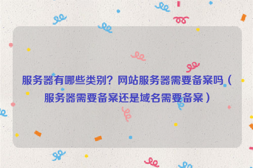 服务器有哪些类别？网站服务器需要备案吗（服务器需要备案还是域名需要备案）