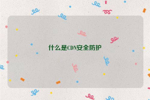 什么是CDN安全防护