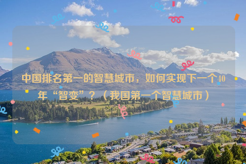 中国排名第一的智慧城市，如何实现下一个40年“智变”？（我国第一个智慧城市）