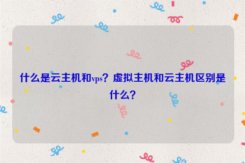 什么是云主机和vps？虚拟主机和云主机区别是什么？