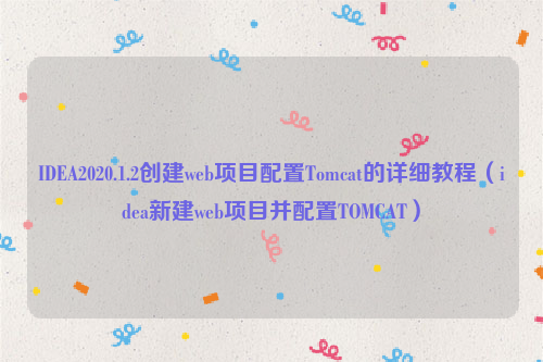 IDEA2020.1.2创建web项目配置Tomcat的详细教程（idea新建web项目并配置TOMCAT）