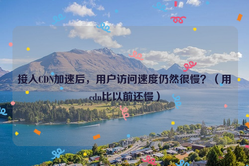 接入CDN加速后，用户访问速度仍然很慢？（用cdn比以前还慢）