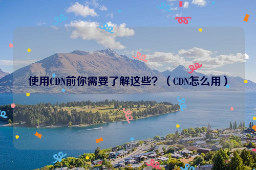 使用CDN前你需要了解这些？（CDN怎么用）