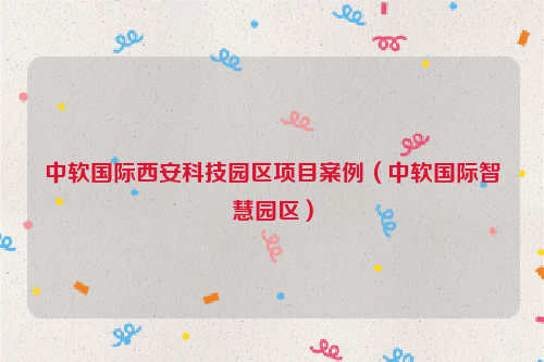 中软国际西安科技园区项目案例（中软国际智慧园区）