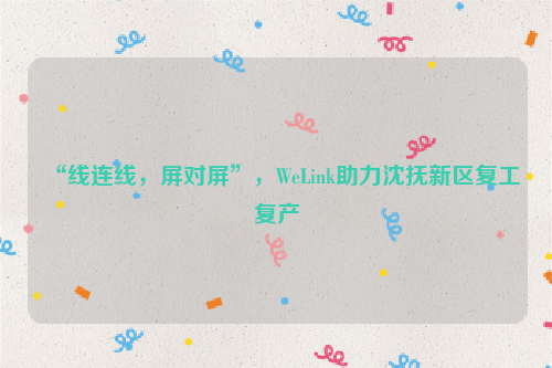 “线连线，屏对屏”，WeLink助力沈抚新区复工复产