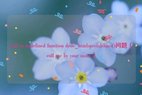 Call to undefined function dede_htmlspecialchars()问题（call me by your name）