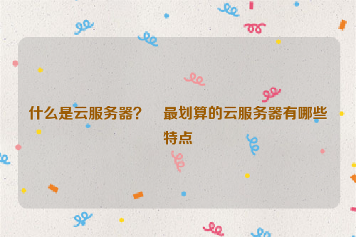 什么是云服务器？﻿最划算的云服务器有哪些特点