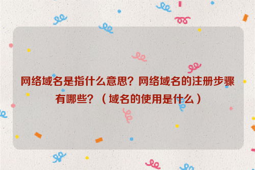 网络域名是指什么意思？网络域名的注册步骤有哪些？（域名的使用是什么）