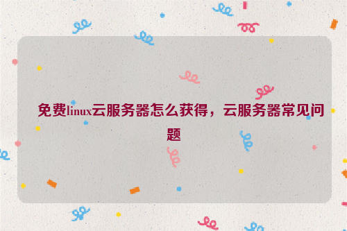 免费linux云服务器怎么获得，云服务器常见问题