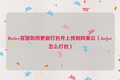 Docker容器如何更新打包并上传到阿里云（docker怎么打包）