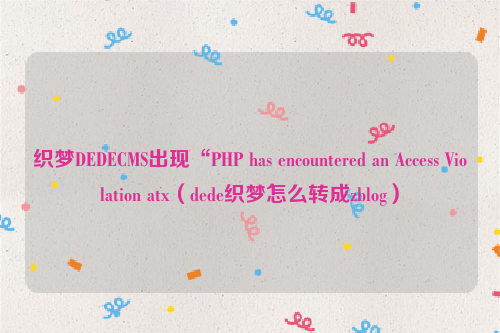 织梦DEDECMS出现“PHP has encountered an Access Violation atx（dede织梦怎么转成zblog）