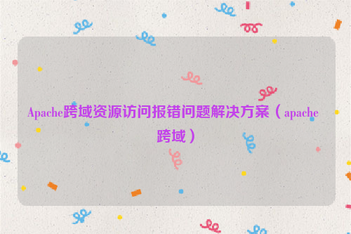 Apache跨域资源访问报错问题解决方案（apache 跨域）