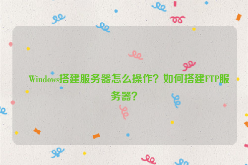 Windows搭建服务器怎么操作？如何搭建FTP服务器？