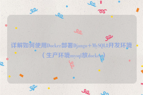 详解如何使用Docker部署Django+MySQL8开发环境（生产环境mysql放docker）