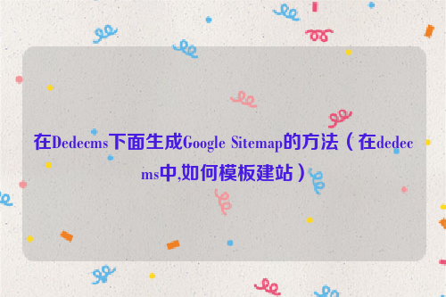 在Dedecms下面生成Google Sitemap的方法（在dedecms中,如何模板建站）