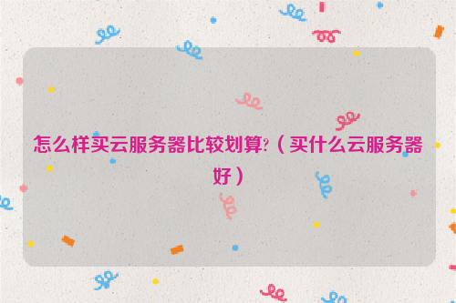怎么样买云服务器比较划算?（买什么云服务器好）