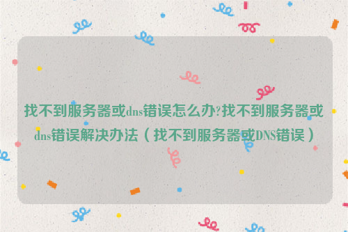 找不到服务器或dns错误怎么办?找不到服务器或dns错误解决办法（找不到服务器或DNS错误）