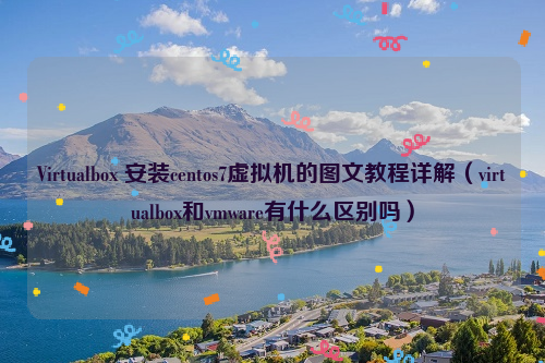 Virtualbox 安装centos7虚拟机的图文教程详解(virtualbox和vmware有什么区别吗)