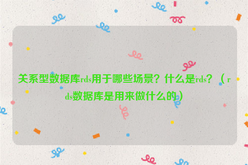 关系型数据库rds用于哪些场景？什么是rds？（rds数据库是用来做什么的）