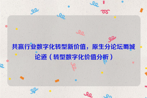 共赢行业数字化转型新价值，原生分论坛蜀城论道（转型数字化价值分析）