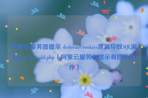 阿里云服务器提示 dedecms cookies泄漏导致SQL漏洞 article_add.php（阿里云服务器提示有挖矿程序）