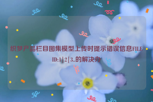 织梦产品栏目图集模型上传时提示错误信息FILEID:1|2|3..的解决办