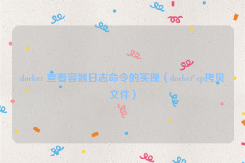 docker 查看容器日志命令的实现（docker cp拷贝文件）