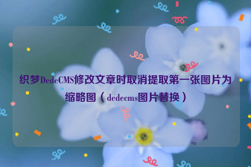 织梦DedeCMS修改文章时取消提取第一张图片为缩略图（dedecms图片替换）
