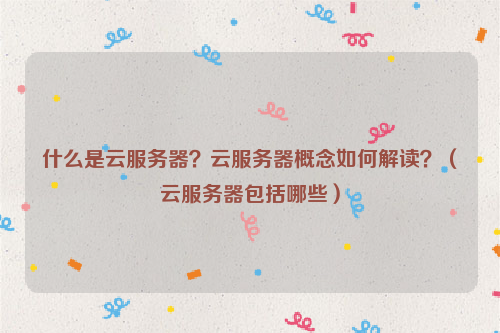 什么是云服务器？云服务器概念如何解读？（云服务器包括哪些）