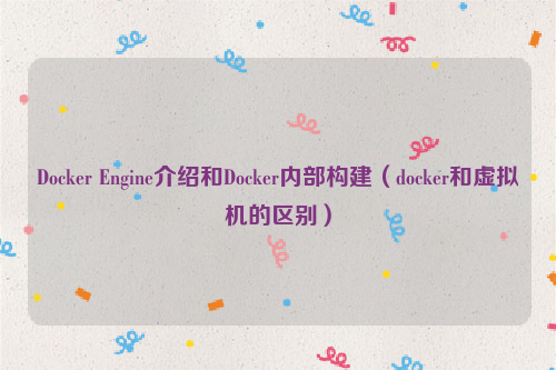 Docker Engine介绍和Docker内部构建（docker和虚拟机的区别）
