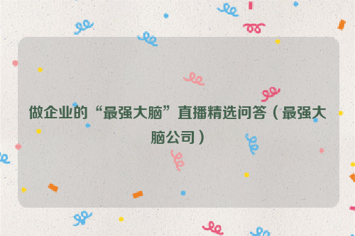 做企业的“最强大脑”直播精选问答（最强大脑公司）