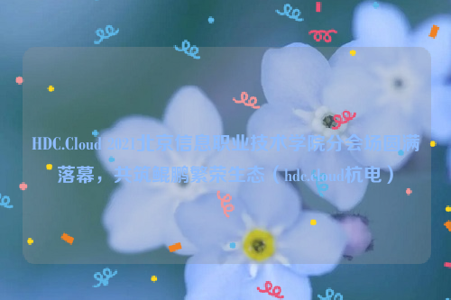 HDC.Cloud 2021北京信息职业技术学院分会场圆满落幕，共筑鲲鹏繁荣生态（hdc.cloud杭电）