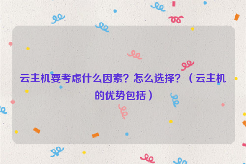 云主机要考虑什么因素？怎么选择？（云主机的优势包括）