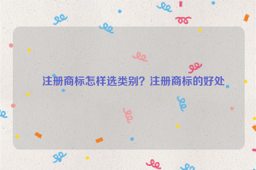 注册商标怎样选类别？注册商标的好处