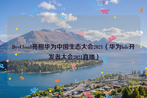 DevCloud亮相华为中国生态大会2021（华为hdc开发者大会2021直播）