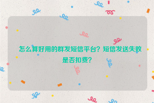 怎么算好用的群发短信平台？短信发送失败是否扣费？