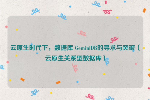 云原生时代下，数据库 GeminiDB的寻求与突破（云原生关系型数据库）