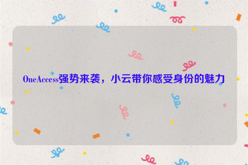 OneAccess强势来袭，小云带你感受身份的魅力